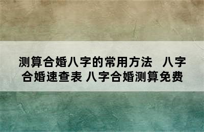 测算合婚八字的常用方法   八字合婚速查表 八字合婚测算免费